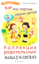 Как мы портим наших детей. Коллекция родительских заблуждений