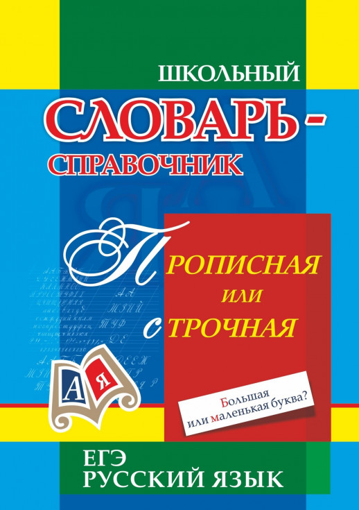 Школьный словарь-справочник. Прописная или строчная? Большая или маленькая буква? Словарь употребления прописных букв  