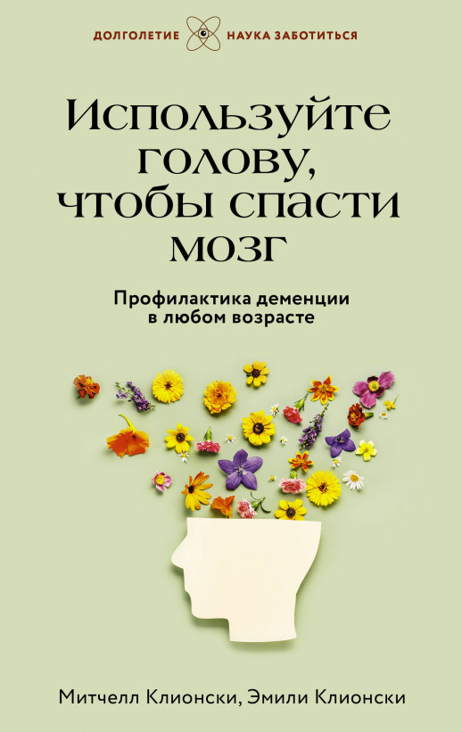 Используйте голову, чтобы спасти мозг. Профилактика деменции в любом возрасте (Долголетие. Наука заботиться)