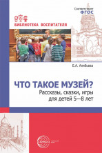 Что такое музей? рассказы, сказки, игры  для детей 5-8 лет/ Алябьева Е.А.